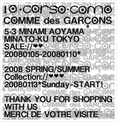 10 corso como COMME des GARCONS  5-3 MINAMI AOYAMA MINATO-KU TOKYO  SALE:// 20080105-20080110*  2008 SPRING/SUMMER Collection:// 20080113*Sunday-START!  THANK YOU FOR SHOPPING WITH US MERCI DE VOTRE VISITE